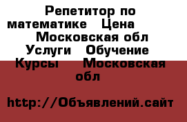 Репетитор по математике › Цена ­ 1 000 - Московская обл. Услуги » Обучение. Курсы   . Московская обл.